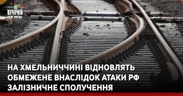 На Хмельниччині відновлять обмежене внаслідок атаки рф залізничне сполучення