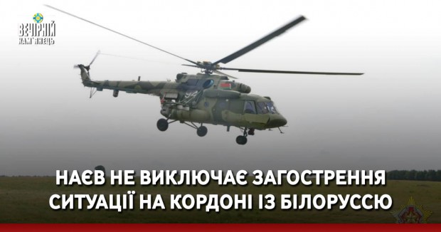 Наєв не виключає загострення ситуації на кордоні із Білоруссю