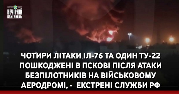 Чотири літаки Іл-76 та один ТУ-22 пошкоджені в Пскові після атаки безпілотників на військовому аеродромі, -&nbsp; екстрені служби РФ