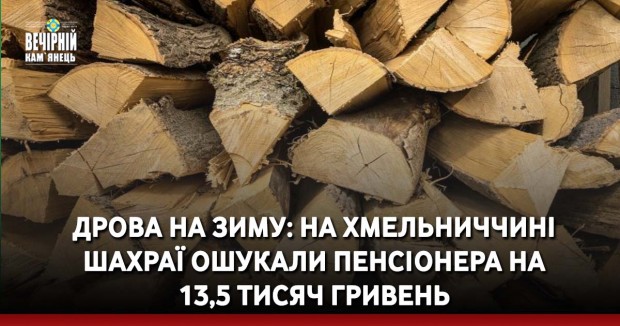 Дрова на зиму: на Хмельниччині шахраї ошукали пенсіонера на 13,5 тисяч гривень