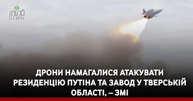 Дрони намагалися атакувати резиденцію Путіна та завод у Тверській області, – ЗМІ
