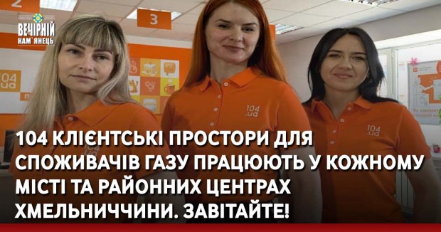 104 Клієнтські простори для споживачів газу працюють у кожному місті та районних центрах Хмельниччини. Завітайте!