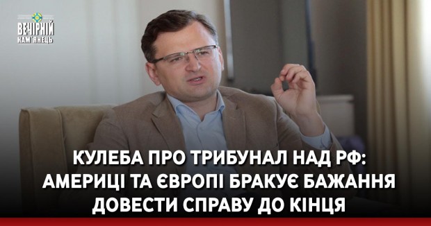 Кулеба про трибунал над РФ: Америці та Європі бракує бажання довести справу до кінця