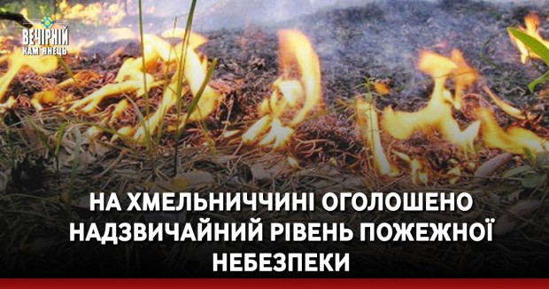 На Хмельниччині оголошено надзвичайний рівень пожежної небезпеки
