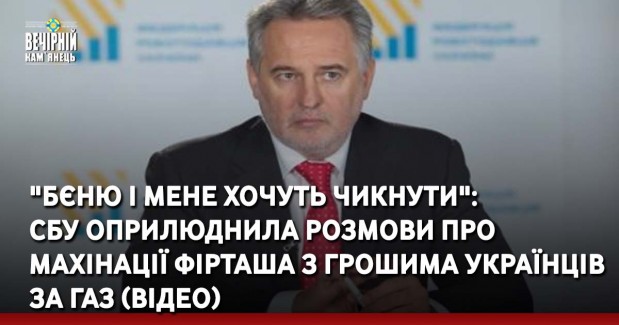 "Бєню і мене хочуть чикнути":  СБУ оприлюднила розмови про махінації Фірташа з грошима українців за газ (ВІДЕО)