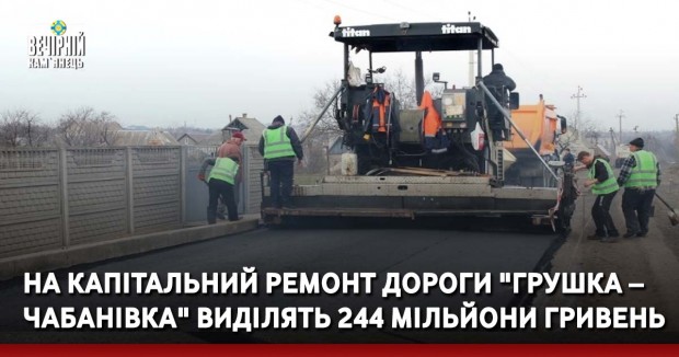 На капітальний ремонт дороги "Грушка – Чабанівка" виділять 244 мільйони гривень