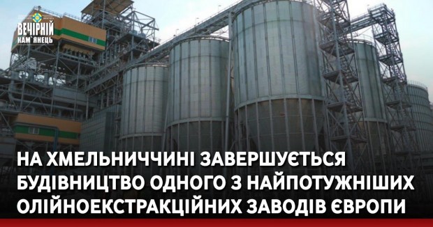 На Хмельниччині завершується будівництво одного з найпотужніших олійноекстракційних заводів Європи