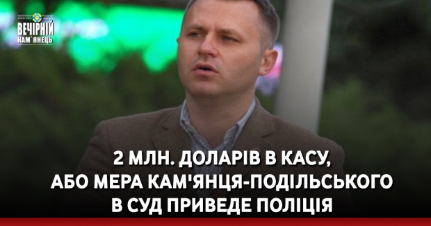 2 млн. доларів в касу, або мера Кам'янця-Подільського в суд приведе поліція