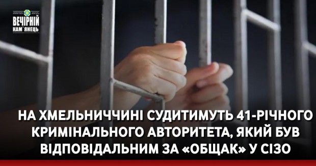 На Хмельниччині судитимуть 41-річного кримінального авторитета, який був відповідальним за «общак» у СІЗО