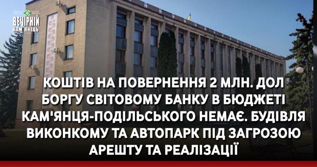 Коштів на повернення 2 млн. дол  боргу Світовому банку в бюджеті Кам'янця-Подільського немає. Будівля виконкому&nbsp;та автопарк під загрозою арешту та реалізації