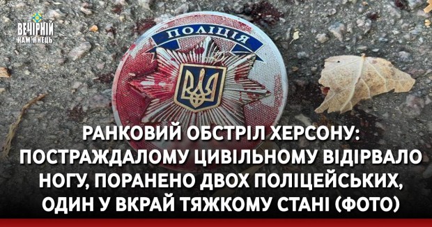 Ранковий обстріл Херсону: постраждалому цивільному відірвало ногу, поранено двох поліцейських, один у вкрай тяжкому стані (ФОТО)