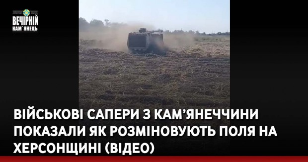 Військові сапери з Кам’янеччини показали як розміновують поля на Херсонщині (ВІДЕО)