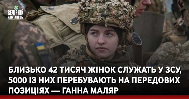 Близько 42 тисяч жінок служать у ЗСУ, 5000 із них перебувають на передових позиціях — Ганна Маляр