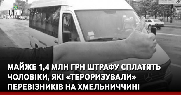 Майже 1,4 млн грн штрафу сплатять чоловіки, які «тероризували» перевізників на Хмельниччині