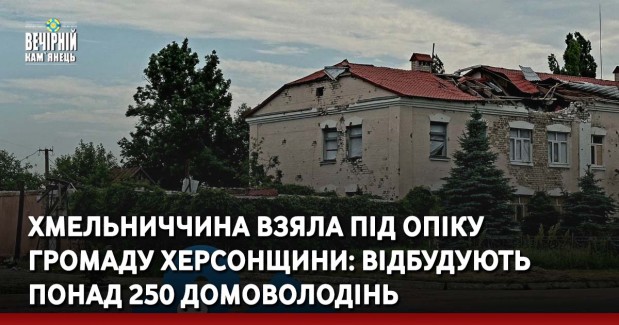 Хмельниччина взяла під опіку  громаду Херсонщини: відбудують понад 250 домоволодінь