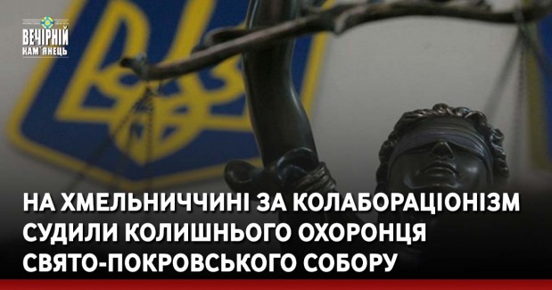 На Хмельниччині за колабораціонізм судили колишнього охоронця Свято-Покровського собору