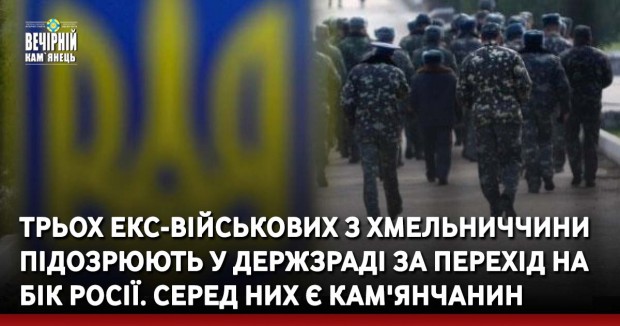 Трьох екс-військових з Хмельниччини підозрюють у держзраді за перехід на бік Росії. Серед них є кам'янчанин