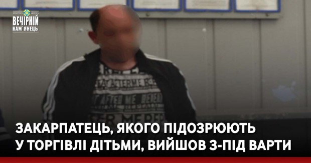 Закарпатець, якого підозрюють у торгівлі дітьми, вийшов з-під варти
