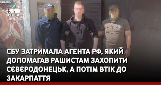 СБУ затримала агента рф, який допомагав рашистам захопити Сєвєродонецьк, а потім втік до Закарпаття