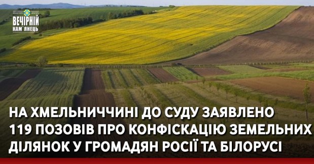 На Хмельниччині до суду заявлено 119 позовів про конфіскацію земельних ділянок у громадян росії та білорусі