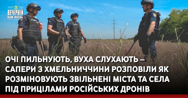 Очі пильнують, вуха слухають – сапери з Хмельниччини розповіли як розміновують звільнені міста та села під прицілами російських дронів