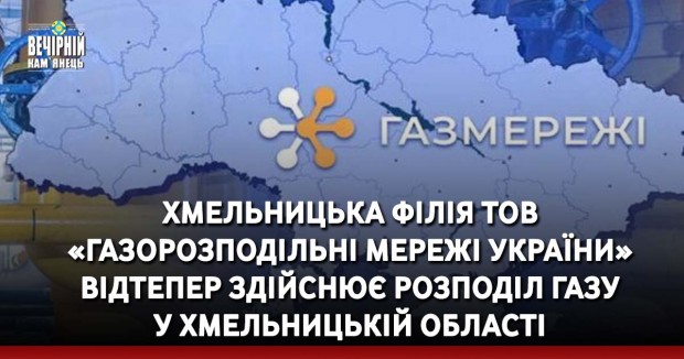 Хмельницька філія ТОВ «Газорозподільні мережі України» відтепер здійснює розподіл газу у Хмельницькій області