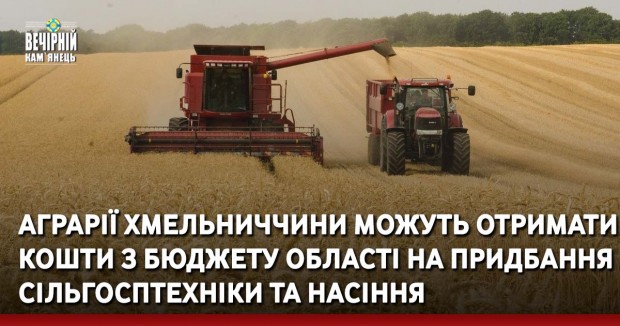 Аграрії Хмельниччини можуть отримати кошти з бюджету області на придбання сільгосптехніки та насіння