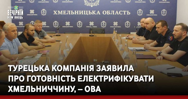 Турецька компанія заявила про готовність електрифікувати Хмельниччину, – ОВА