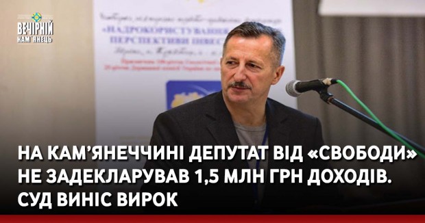На Кам’янеччині депутат від «Свободи» не задекларував 1,5 млн грн доходів. Суд виніс вирок