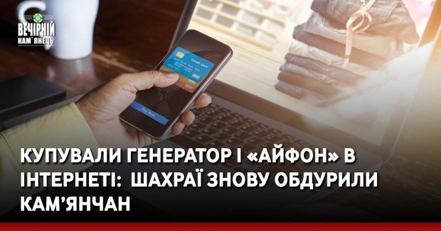 Купували генератор і «айфон» в інтернеті: &nbsp;шахраї знову обдурили кам’янчан
