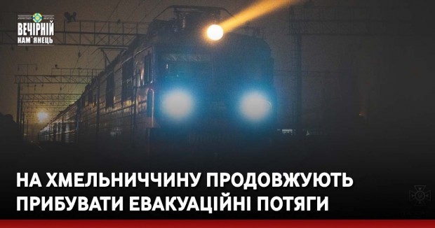На Хмельниччину продовжують прибувати евакуаційні потяги з Херсонщини
