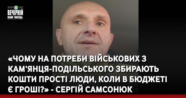 «Чому на потреби військових з Кам’янця-Подільського збирають кошти прості люди, коли в бюджеті є гроші», - Сергій Самсонюк