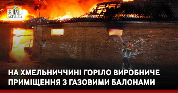 На Хмельниччині горіло виробниче приміщення з газовими балонами