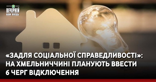 «Задля соціальної справедливості»: на Хмельниччині планують ввести 6 черг відключення