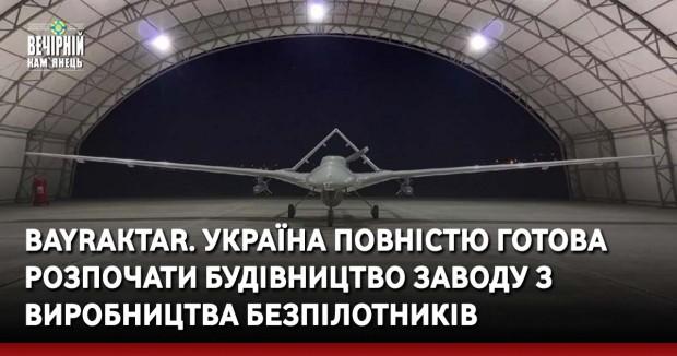 Bayraktar. Україна повністю готова розпочати будівництво заводу з виробництва безпілотників