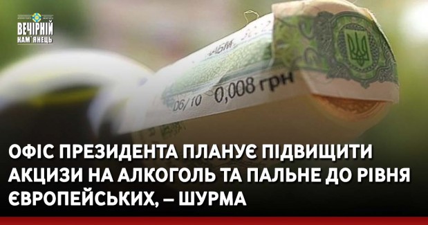 Офіс президента планує підвищити акцизи на алкоголь та пальне до рівня європейських, – Шурма