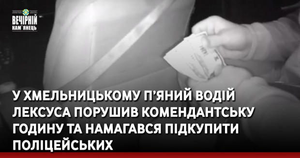 На Хмельниччині п’яний водій Лексуса порушив комендантську годину та намагався підкупити поліцейських