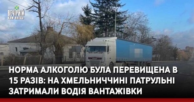 Норма алкоголю була перевищена в  15 разів: на Хмельниччині патрульні затримали водія вантажівки