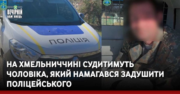 На Хмельниччині судитимуть чоловіка, який намагався задушити поліцейського