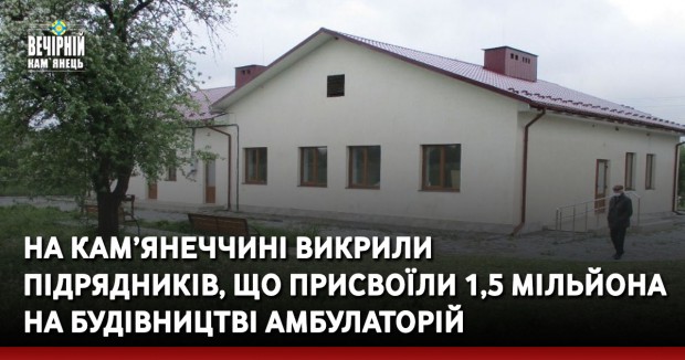 На Кам’янеччині викрили підрядників, що присвоїли 1,5 мільйона на будівництві амбулаторій