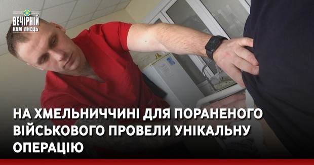 На Хмельниччині для пораненого військового провели унікальну операцію