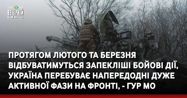 Протягом лютого та березня відбуватимуться запекліші бойові дії, Україна перебуває напередодні дуже активної фази на фронті, - ГУР МО