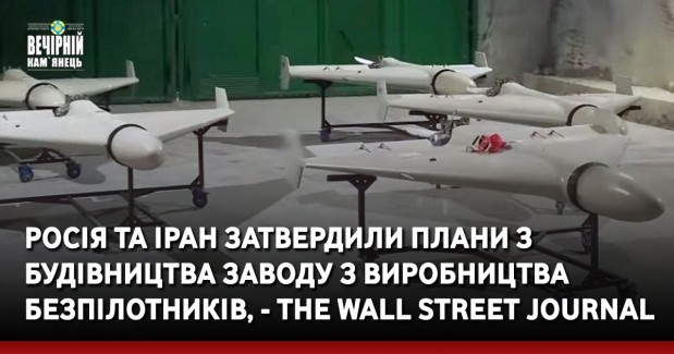 Росія та Іран затвердили плани з будівництва заводу з виробництва безпілотників, - The Wall Street Journal