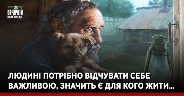 Людині потрібно відчувати себе важливою, значить є для кого жити…