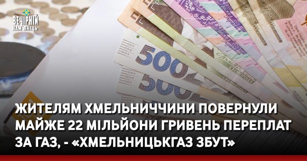 Жителям Хмельниччини повернули майже 22 мільйони гривень переплат за газ, - «Хмельницькгаз Збут» 