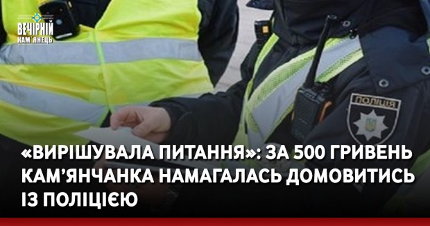 «Вирішувала питання»: за 500 гривень кам’янчанка намагалась домовитись із поліцією
