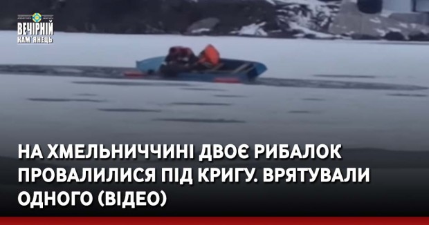 На Хмельниччині двоє рибалок провалилися під кригу. Врятували одного (ВІДЕО)