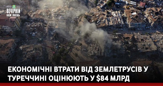Економічні втрати від землетрусів у Туреччині оцінюють у $84 млрд