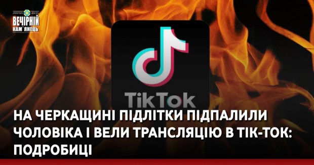 На Черкащині підлітки підпалили чоловіка і вели трансляцію в Tik-Tok: подробиці