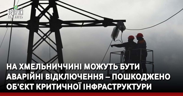 На Хмельниччині можуть бути аварійні відключення – пошкоджено об’єкт критичної інфраструктури
